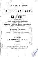Revelaciones históricas sobre la guerra y la paz en el Perú con la descripción de todos los combates librados en tierra y mar por los beligerantes, desde Iquique y desembarque del ejército chileno en Pisagua, hasta la batalla de Huamachuco [microform]