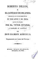 Roberto Dillon, o el Católico de Irlanda: melodrama ... en tres actos ... escrito en francés ... y traducido al castellano por Don Ramon Arriala, etc