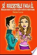 Se Irresistible Para El. Manual Para Enamorar a Un Hombre Y No Perder El Control En Tu Relación de Pareja