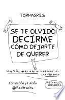 SE TE OLVIDO DECIRME COMO DEJARTE DE QUERER : TORNAGRIS: Una guia para curar un corazon roto por desamor : Torna Gris