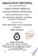 Semanario erudito, que comprehende varias obras ineditas, criticas, morales, instructivas, politicas, historicas, satiricas, y jocosas, de nuestros mejores autores antiguos, y modernos. Dalas a luz Don Antonio Valladares de Sotomayor