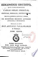 Semanario erudito, que comprehende varias obras ineditas, criticas, morales, instructivas, politicas, historicas, satiricas, y jocosas, de nuestros mejores autores antiguos, y modernos. Dalas a luz Don Antonio Valladares de Sotomayor