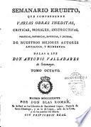 Semanario erudito, que comprehende varias obras ineditas, criticas, morales, instructivas, politicas, historicas, satiricas, y jocosas, de nuestros mejores autores antiguos, y modernos. Dalas a luz Don Antonio Valladares de Sotomayor
