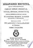 Semanario erudito que comprehende varias obras ineditas, criticas, morales, instructivas, políticas, históricas, satíricas, y jocosas de nuestros mejores autores antiguos y modernos