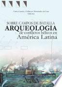 Sobre campos de batalla. Arqueología de conflictos bélicos en América Latina