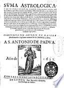 Su[m]ma astrologica y arte para enseñar hazer pronosticos de los tiempos, y por ellos conocer la fertilidad, o esterilidad del año, y las alteraciones del aire, por el juyzio de los eclypses del sol, y luna, por la reuolucion del año, y ... por las conjunciones, opposiciones y quartos que haze la luna con el sol todos los meses, y semanas ...