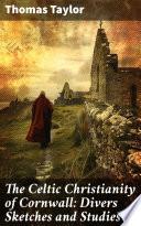 The Celtic Christianity of Cornwall: Divers Sketches and Studies