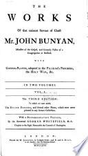 The Works of that Eminent Servant of Christ, Mr. John Bunyan: Grace abounding to the chief of sinners. A confession of my faith, and a reason of my practice. Differences in judgment about water-baptism, no bar to communion. Peaceable principles and true. The doctrine of the law and grace unfolded. The pilgrim's progress. The Jerusalem sinner saved. The heavenly footman. Solomon's temple spiritualized. The acceptable sacrifice. Sighs from hell. Come and welcome to Jesus Christ. A discourse upon the Pharisee and the publican. Of justification by an imputed righteousness. Paul's departure and crown. Of the Trinity and a Christian. Of the law and a Christian. Israel's hope encouraged. The life and death of Mr. Badman. The barren fig-tree. An exhortation to peace and unity. One thing is needful