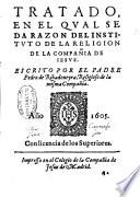 Tratado, en el qual se da razon del istituto de la religion de la Compañia de Iesus. Escrito por el padre Pedro de Ribadeneyra, religioso de la misma Compañia