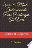 Usar La Mente Subconsciente Para Prolongar Tu Vida