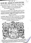 Vida que el sieruo de Dios Gregorio Lopez hizo en algunos lugares de la Nueua España. Principalmente en el pueblo de Santa Fè. Por el licenciado Francisco Losa presbitero, cura que fue en la Iglesia Catedral de Mexico. Dedica este libro aumentado en algunas partes. a don Carlos Murcia de la Llana, abogado de los consejos, y de la iunta del reyno, assessor de las guardas españolas de su magestad y corrector general de libros
