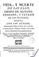 Vida y muerte de San Eloy, Obispo de Noyons, Abogado y Patrón de los plateros, escrita por San Audeno, referida por Surio en latín y traducida en nuestro idioma castellano por D. Francisco de Balderrabano
