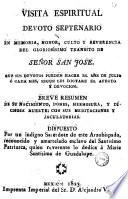 Visita espiritual, devoto septenario en memoria, honor, culto y reverencia del gloriosisimo transito de señor San José que sus devotos pueden hacer el mes de julio o cada mes, según les dictare el afecto y devoción : breve resumen de su nacimiento, dones, hermosura, y dichosa muerte con sus meditaciones y jaculatorias